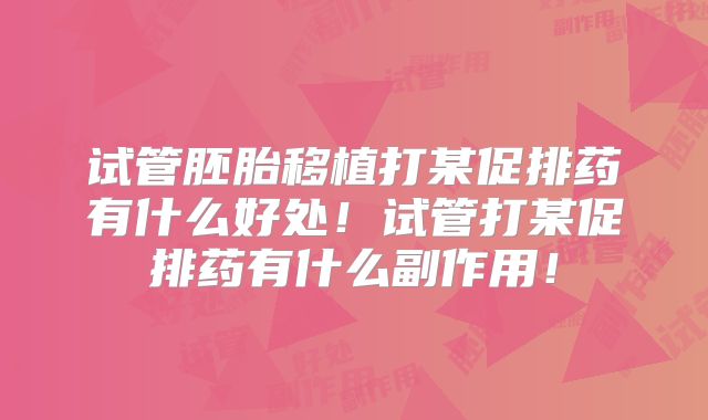 试管胚胎移植打某促排药有什么好处!试管打某促排药有什么副作用!