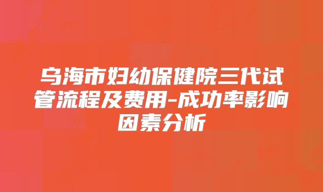 乌海市妇幼保健院三代试管流程及费用-成功率影响因素分析