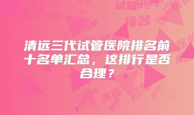 清远三代试管医院排名前十名单汇总,这排行是否合理?