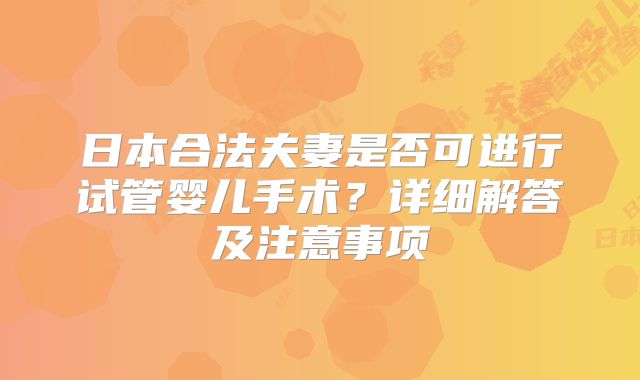 日本合法夫妻是否可进行试管婴儿手术？详细解答及注意事项