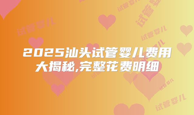 2025汕头试管婴儿费用大揭秘,完整花费明细
