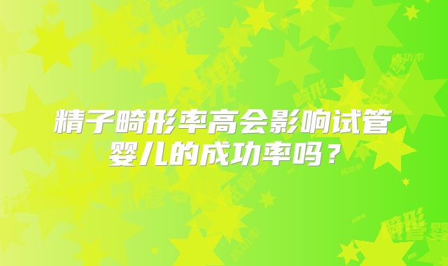 精子畸形率高会影响试管婴儿的成功率吗?