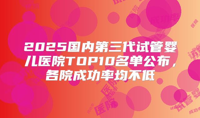 2025国内第三代试管婴儿医院TOP10名单公布，各院成功率均不低