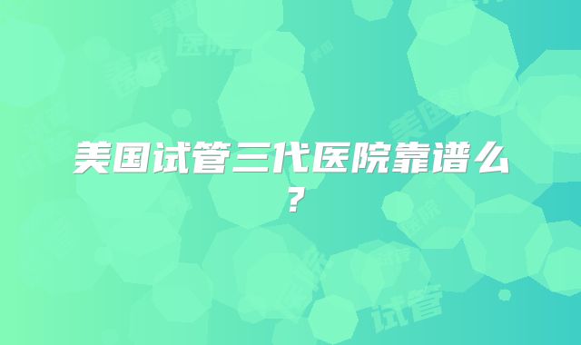 美国试管三代医院靠谱么?