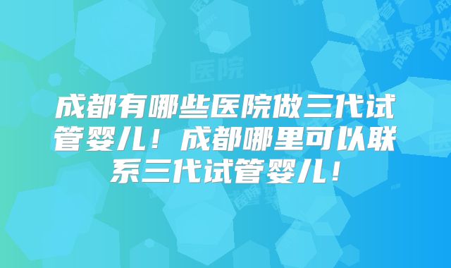 成都有哪些医院做三代试管婴儿！成都哪里可以联系三代试管婴儿！