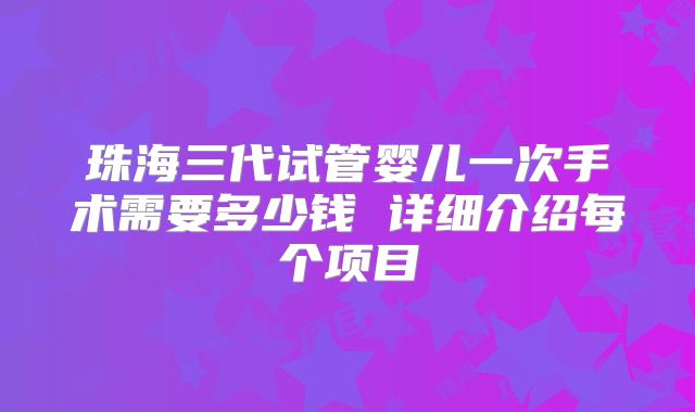 珠海三代试管婴儿一次手术需要多少钱 详细介绍每个项目