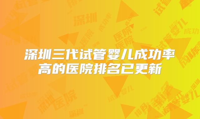 深圳三代试管婴儿成功率高的医院排名已更新