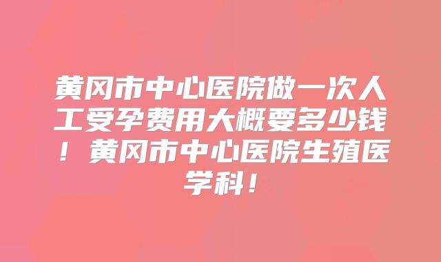 黄冈市中心医院做一次人工受孕费用大概要多少钱!黄冈市中心医院生殖医学科!