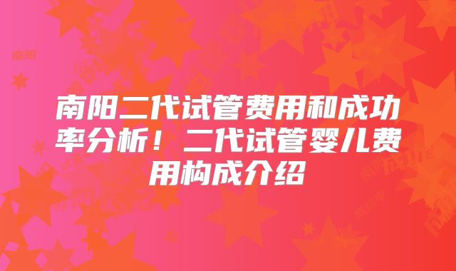 南阳二代试管费用和成功率分析!二代试管婴儿费用构成介绍