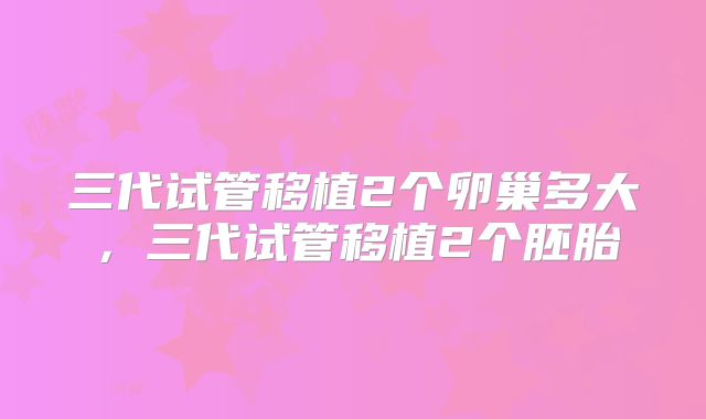 三代试管移植2个卵巢多大，三代试管移植2个胚胎