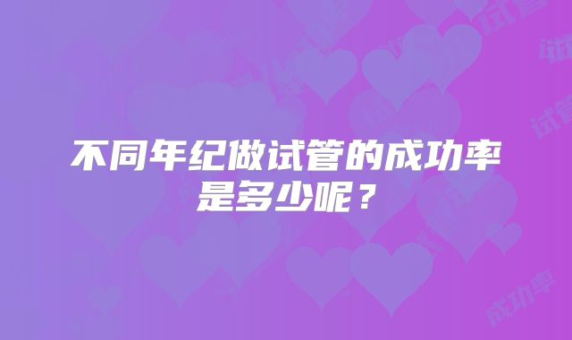 不同年纪做试管的成功率是多少呢？