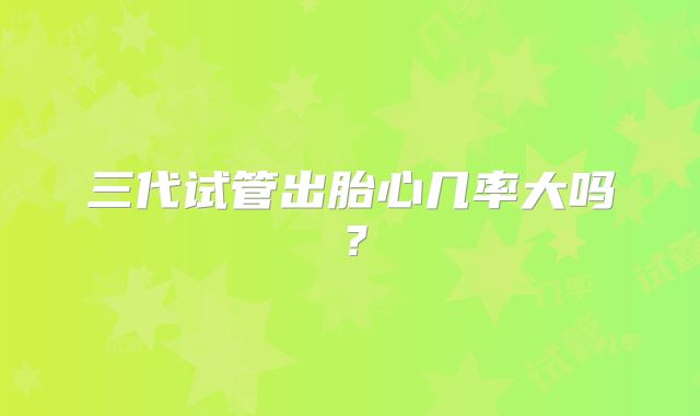 三代试管出胎心几率大吗？