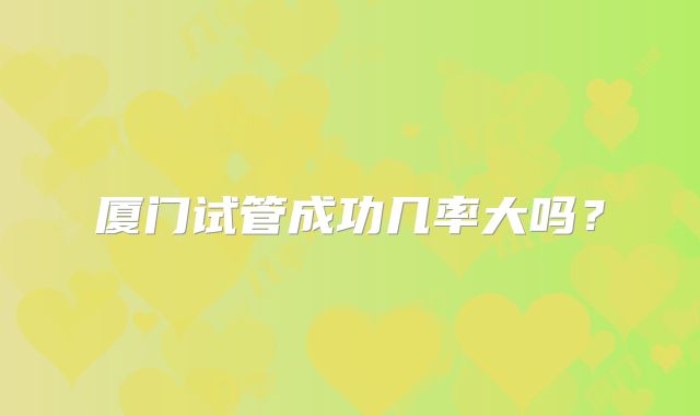 厦门试管成功几率大吗？