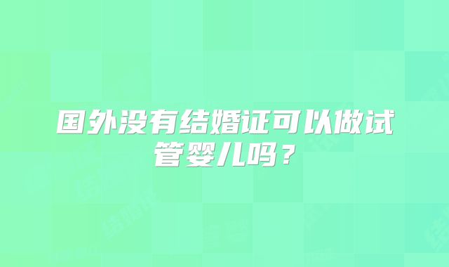 国外没有结婚证可以做试管婴儿吗？
