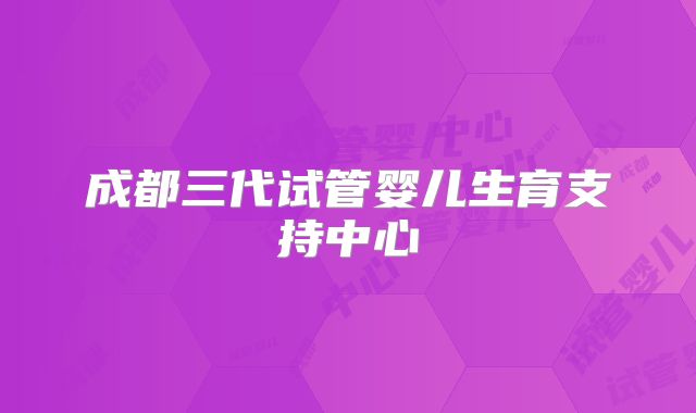 成都三代试管婴儿生育支持中心