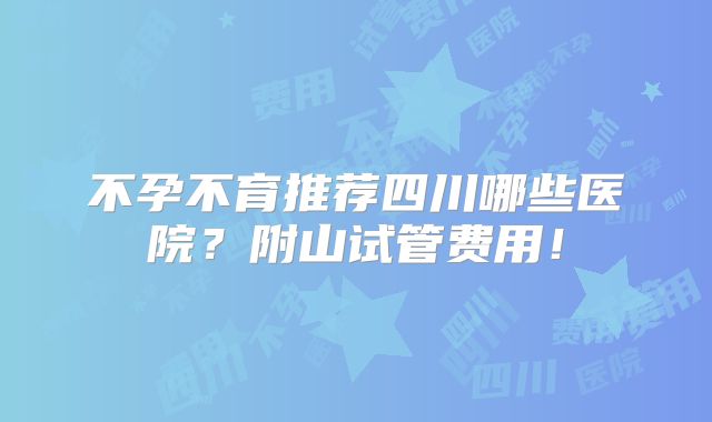 不孕不育推荐四川哪些医院?附山试管费用!