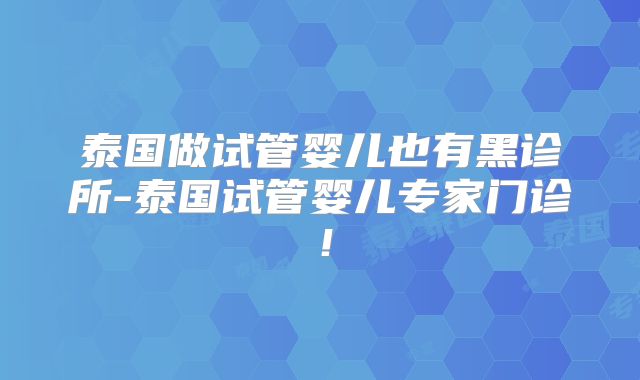 泰国做试管婴儿也有黑诊所-泰国试管婴儿专家门诊!