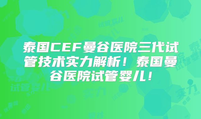 泰国CEF曼谷医院三代试管技术实力解析！泰国曼谷医院试管婴儿！