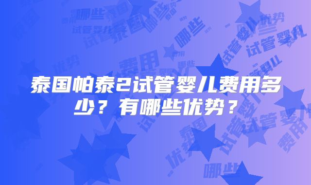 泰国帕泰2试管婴儿费用多少？有哪些优势？