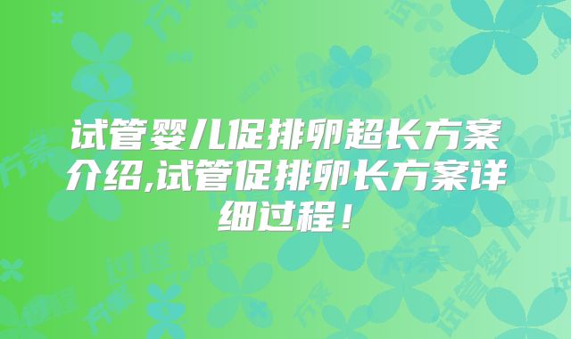 试管婴儿促排卵超长方案介绍,试管促排卵长方案详细过程！
