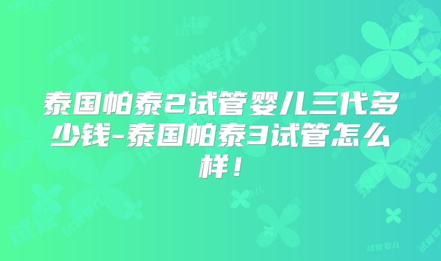 泰国帕泰2试管婴儿三代多少钱-泰国帕泰3试管怎么样！