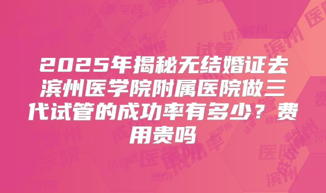 2025年揭秘无结婚证去滨州医学院附属医院做三代试管的成功率有多少？费用贵吗