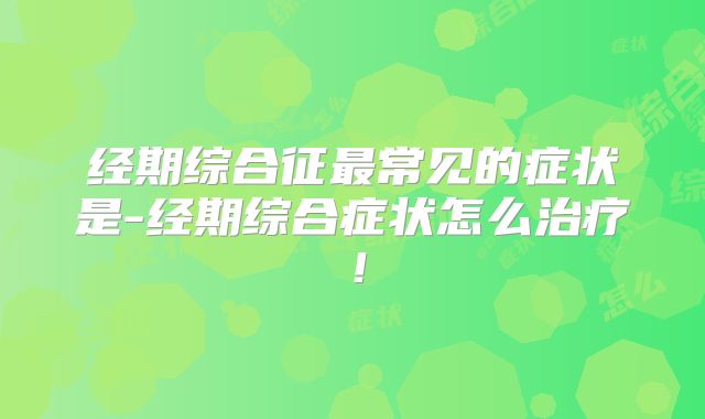 经期综合征最常见的症状是-经期综合症状怎么治疗!