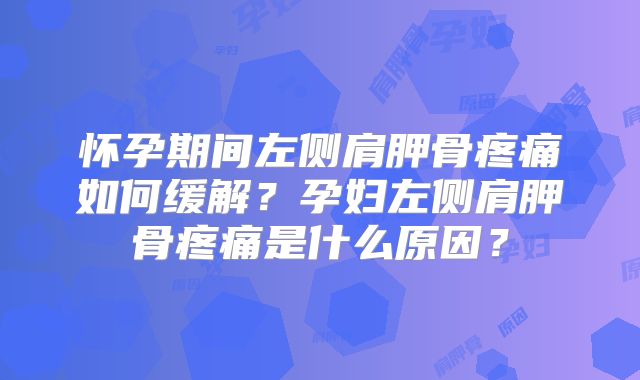怀孕期间左侧肩胛骨疼痛如何缓解？孕妇左侧肩胛骨疼痛是什么原因？