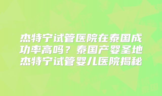 杰特宁试管医院在泰国成功率高吗？泰国产婴圣地杰特宁试管婴儿医院揭秘