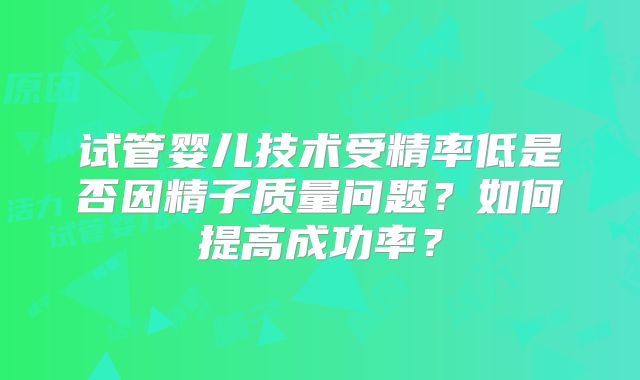 试管婴儿技术受精率低是否因精子质量问题？如何提高成功率？