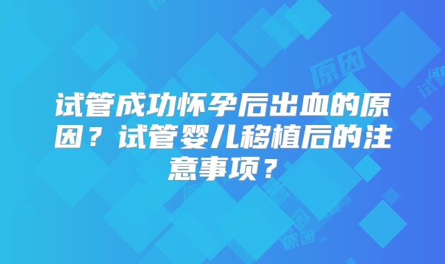 试管成功怀孕后出血的原因？试管婴儿移植后的注意事项？