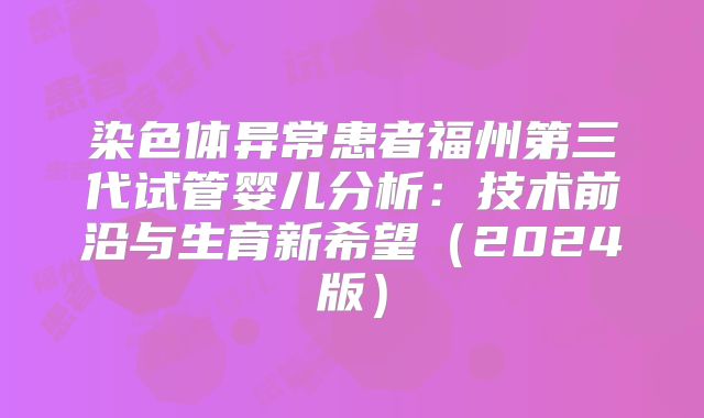 染色体异常患者福州第三代试管婴儿分析:技术前沿与生育新希望(2024版)