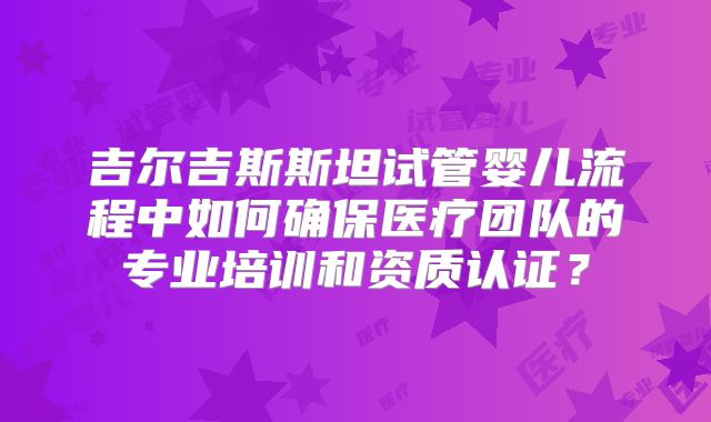 吉尔吉斯斯坦试管婴儿流程中如何确保医疗团队的专业培训和资质认证？