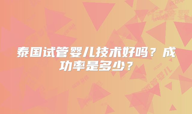 泰国试管婴儿技术好吗？成功率是多少？