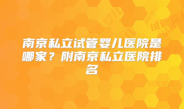 南京私立试管婴儿医院是哪家?附南京私立医院排名