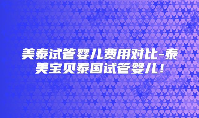 美泰试管婴儿费用对比-泰美宝贝泰国试管婴儿！