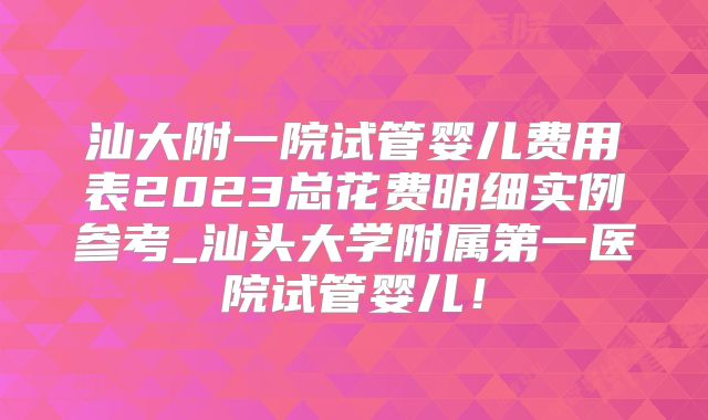 汕大附一院试管婴儿费用表2023总花费明细实例参考_汕头大学附属第一医院试管婴儿！