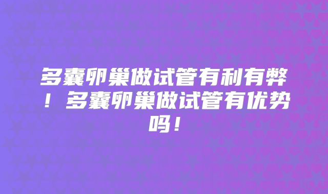 多囊卵巢做试管有利有弊！多囊卵巢做试管有优势吗！