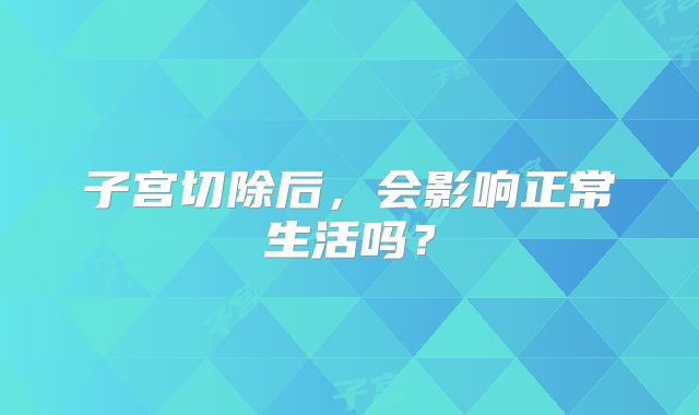 子宫切除后，会影响正常生活吗？