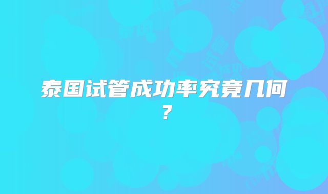 泰国试管成功率究竟几何？