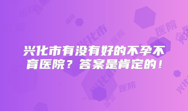 兴化市有没有好的不孕不育医院？答案是肯定的！