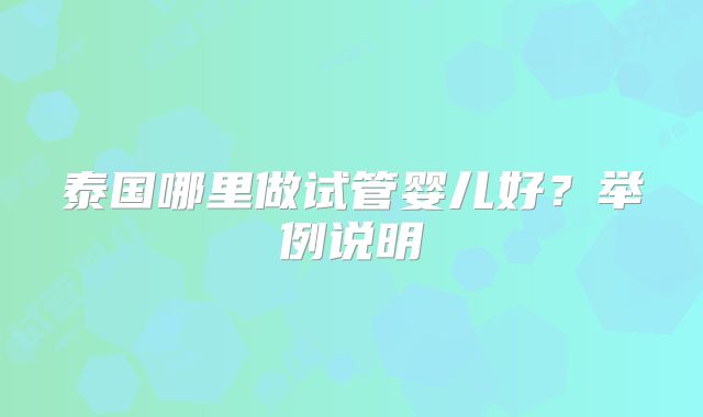 泰国哪里做试管婴儿好?举例说明