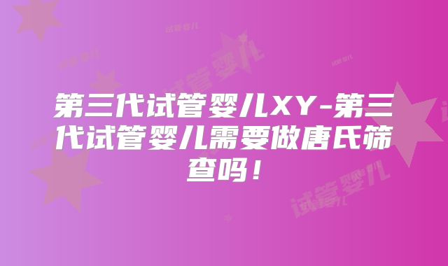 第三代试管婴儿XY-第三代试管婴儿需要做唐氏筛查吗!