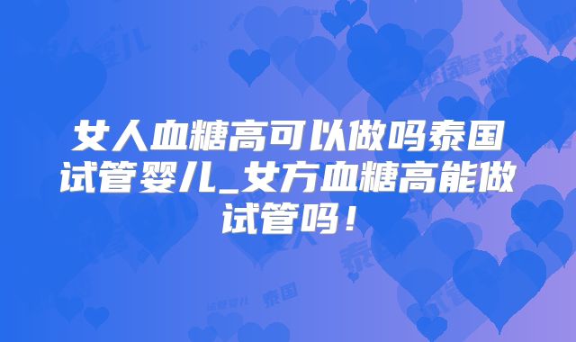 女人血糖高可以做吗泰国试管婴儿_女方血糖高能做试管吗！