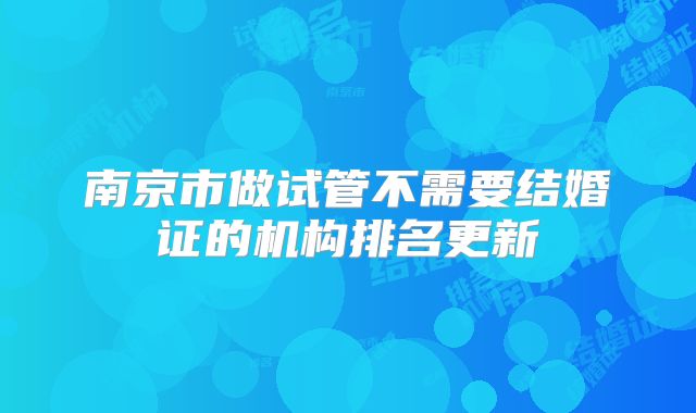 南京市做试管不需要结婚证的机构排名更新