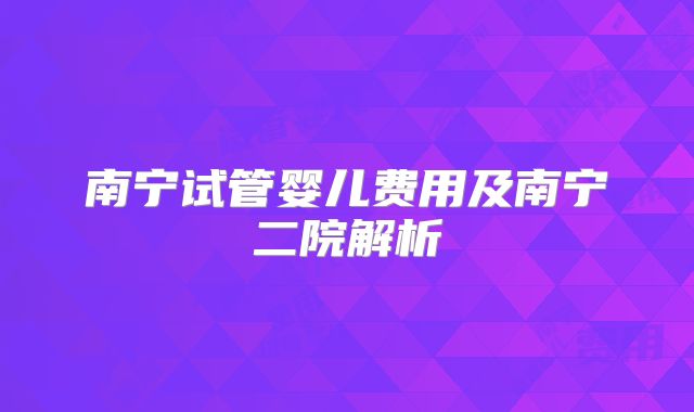 南宁试管婴儿费用及南宁二院解析