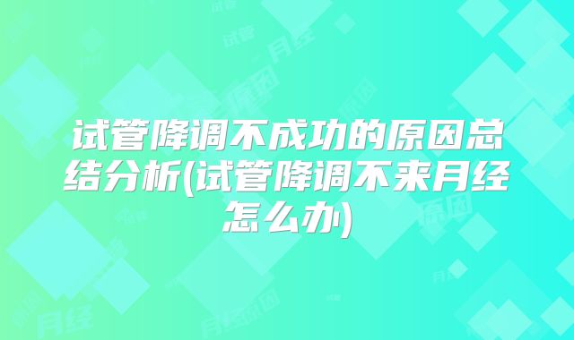 试管降调不成功的原因总结分析(试管降调不来月经怎么办)