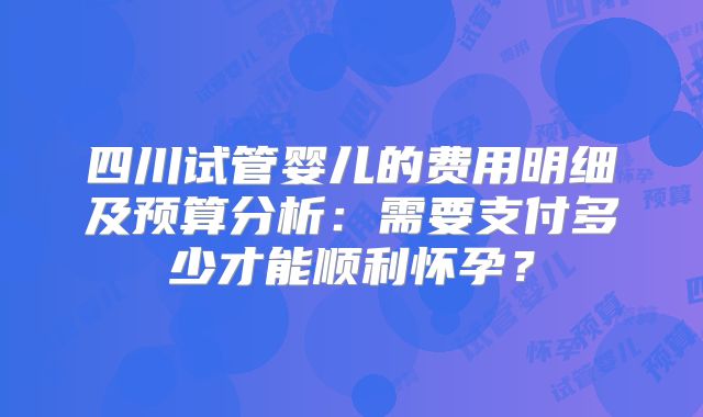 四川试管婴儿的费用明细及预算分析：需要支付多少才能顺利怀孕？