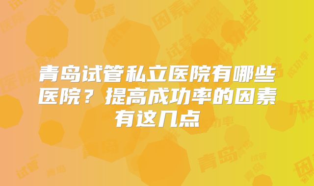 青岛试管私立医院有哪些医院？提高成功率的因素有这几点