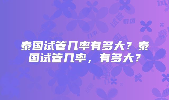 泰国试管几率有多大？泰国试管几率，有多大？